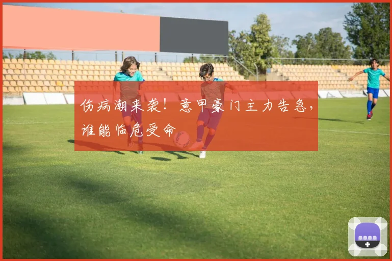 伤病潮来袭!意甲豪门主力告急,谁能临危受命
