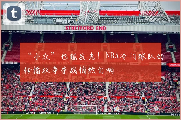 “小众”也能发光!NBA冷门球队的转播权争夺战悄然打响