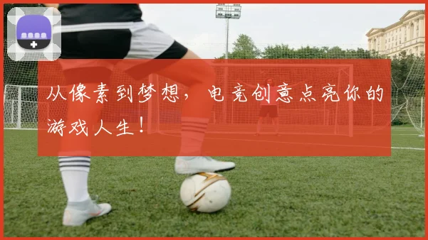 从像素到梦想,电竞创意点亮你的游戏人生!