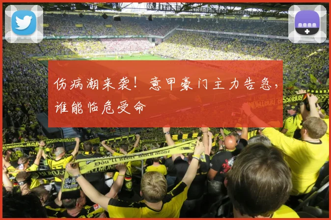 伤病潮来袭!意甲豪门主力告急,谁能临危受命