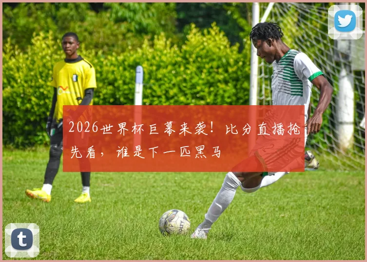2026世界杯巨幕来袭!比分直播抢先看,谁是下一匹黑马
