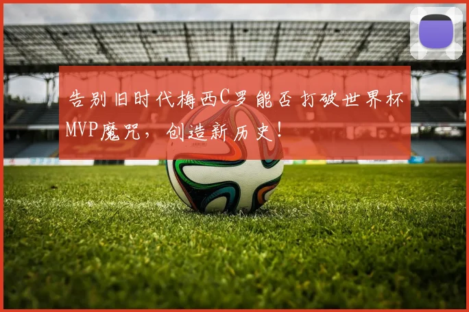 告别旧时代梅西C罗能否打破世界杯MVP魔咒,创造新历史!