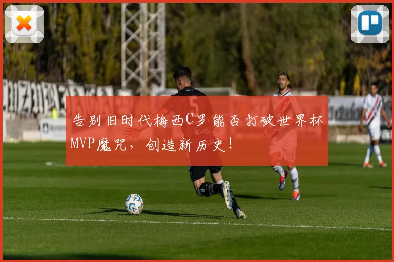 告别旧时代梅西C罗能否打破世界杯MVP魔咒,创造新历史!